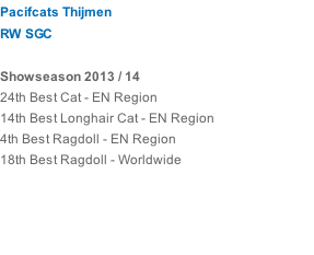 Pacifcats Thijmen RW SGC  Showseason 2013 / 14 24th Best Cat - EN Region 14th Best Longhair Cat - EN Region 4th Best Ragdoll - EN Region 18th Best Ragdoll - Worldwide