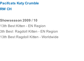 Pacifcats Katy Crumble RW CH  Showseason 2009 / 10 13th Best Kitten - EN Region 3th Best  Ragdoll Kitten - EN Region 13th Best Ragdoll Kitten - Worldwide